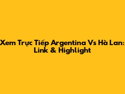 Xem Trực Tiếp Argentina Vs Hà Lan: Link & Highlight