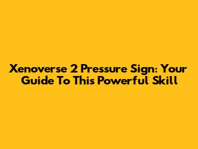 Xenoverse 2 Pressure Sign: Your Guide To This Powerful Skill