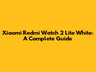 Xiaomi Redmi Watch 2 Lite White: A Complete Guide