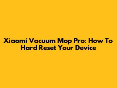 Xiaomi Vacuum Mop Pro: How To Hard Reset Your Device