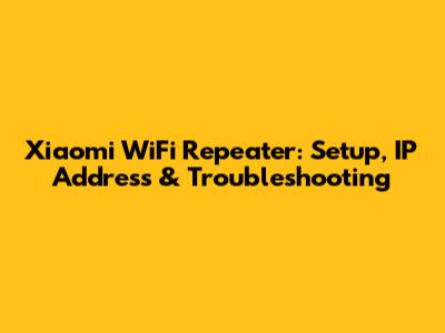 Xiaomi WiFi Repeater: Setup, IP Address & Troubleshooting