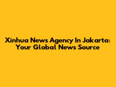 Xinhua News Agency In Jakarta: Your Global News Source