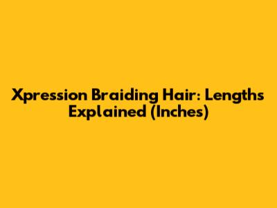 Xpression Braiding Hair: Lengths Explained (Inches)