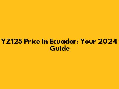 YZ125 Price In Ecuador: Your 2024 Guide