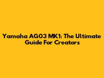 Yamaha AG03 MK1: The Ultimate Guide For Creators
