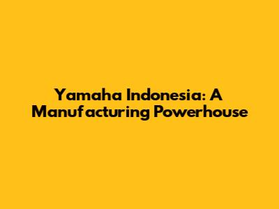 Yamaha Indonesia: A Manufacturing Powerhouse