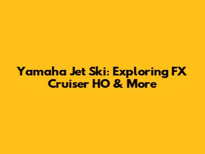 Yamaha Jet Ski: Exploring FX Cruiser HO & More