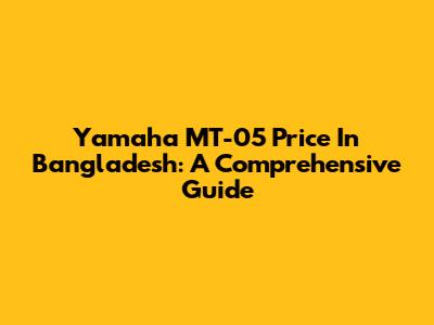 Yamaha MT-05 Price In Bangladesh: A Comprehensive Guide