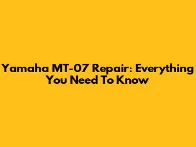 Yamaha MT-07 Repair: Everything You Need To Know