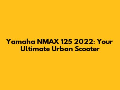 Yamaha NMAX 125 2022: Your Ultimate Urban Scooter