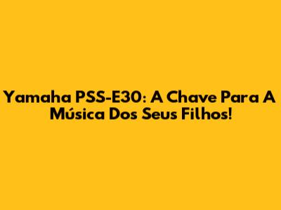 Yamaha PSS-E30: A Chave Para A Música Dos Seus Filhos!