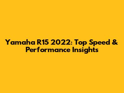 Yamaha R15 2022: Top Speed & Performance Insights
