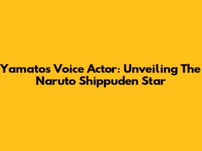 Yamato's Voice Actor: Unveiling The Naruto Shippuden Star