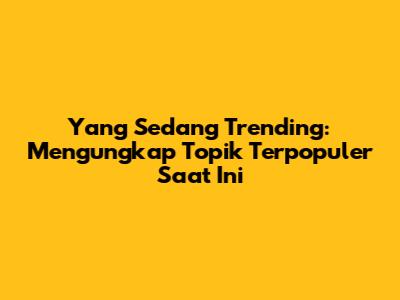 Yang Sedang Trending: Mengungkap Topik Terpopuler Saat Ini
