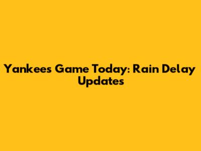 Yankees Game Today: Rain Delay Updates