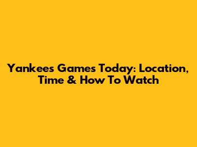 Yankees Games Today: Location, Time & How To Watch