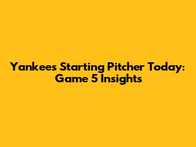 Yankees Starting Pitcher Today: Game 5 Insights