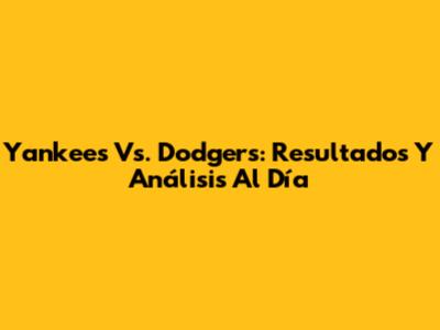 Yankees Vs. Dodgers: Resultados Y Análisis Al Día