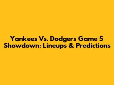 Yankees Vs. Dodgers Game 5 Showdown: Lineups & Predictions