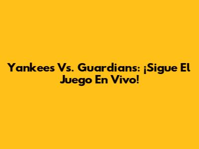 Yankees Vs. Guardians: ¡Sigue El Juego En Vivo!