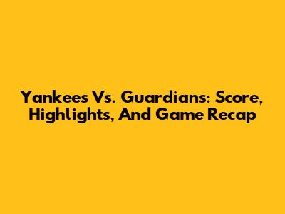 Yankees Vs. Guardians: Score, Highlights, And Game Recap