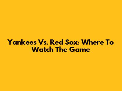 Yankees Vs. Red Sox: Where To Watch The Game