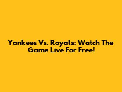 Yankees Vs. Royals: Watch The Game Live For Free!
