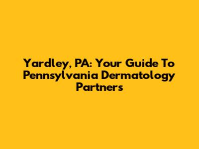 Yardley, PA: Your Guide To Pennsylvania Dermatology Partners
