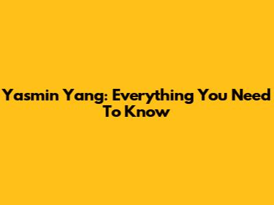 Yasmin Yang: Everything You Need To Know