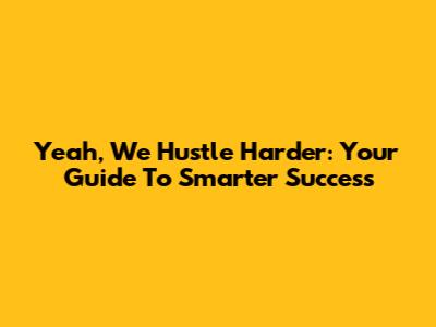 Yeah, We Hustle Harder: Your Guide To Smarter Success