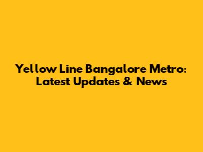Yellow Line Bangalore Metro: Latest Updates & News