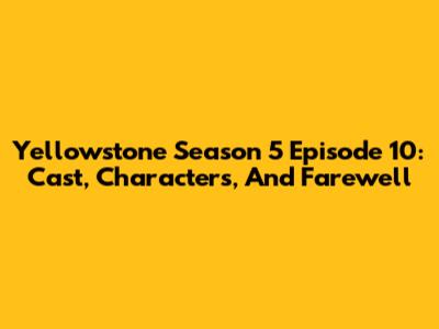 Yellowstone Season 5 Episode 10: Cast, Characters, And Farewell
