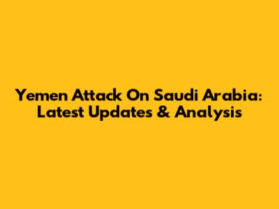 Yemen Attack On Saudi Arabia: Latest Updates & Analysis