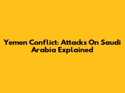 Yemen Conflict: Attacks On Saudi Arabia Explained