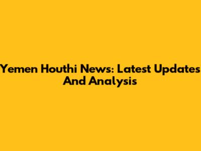 Yemen Houthi News: Latest Updates And Analysis