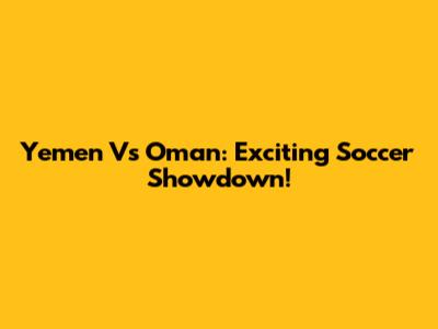 Yemen Vs Oman: Exciting Soccer Showdown!