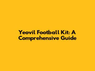 Yeovil Football Kit: A Comprehensive Guide