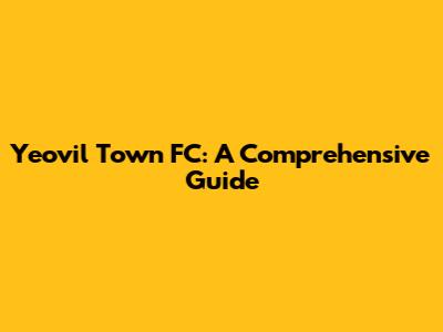 Yeovil Town FC: A Comprehensive Guide