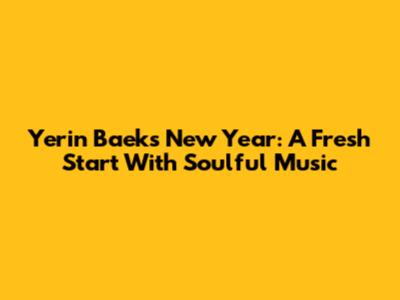 Yerin Baek's New Year: A Fresh Start With Soulful Music