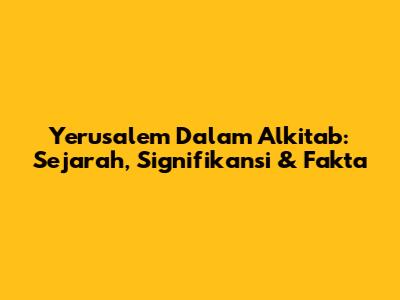 Yerusalem Dalam Alkitab: Sejarah, Signifikansi & Fakta