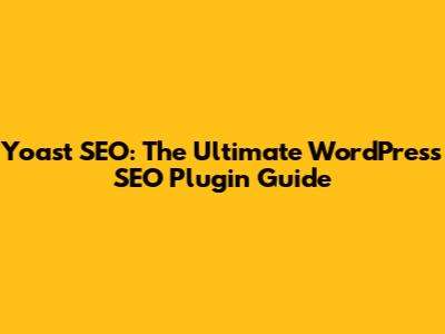 Yoast SEO: The Ultimate WordPress SEO Plugin Guide