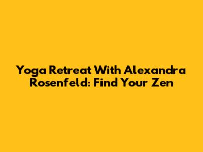 Yoga Retreat With Alexandra Rosenfeld: Find Your Zen