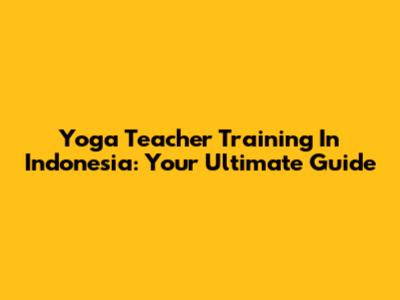 Yoga Teacher Training In Indonesia: Your Ultimate Guide