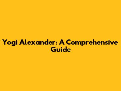 Yogi Alexander: A Comprehensive Guide