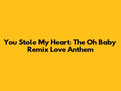 You Stole My Heart: The "Oh Baby" Remix Love Anthem