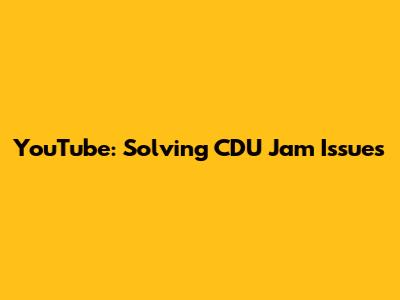 YouTube: Solving CDU Jam Issues