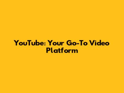 YouTube: Your Go-To Video Platform