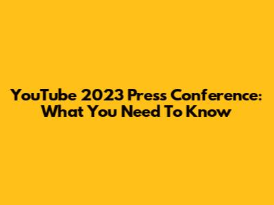YouTube 2023 Press Conference: What You Need To Know