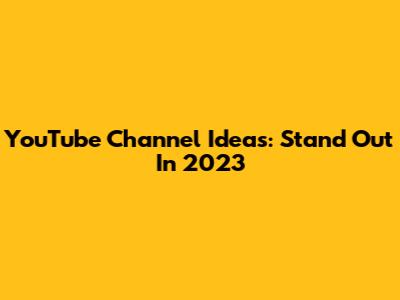 YouTube Channel Ideas: Stand Out In 2023