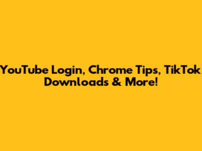 YouTube Login, Chrome Tips, TikTok Downloads & More!